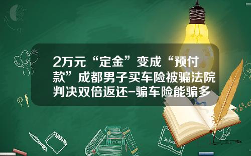 2万元“定金”变成“预付款”成都男子买车险被骗法院判决双倍返还-骗车险能骗多少【新闻】.