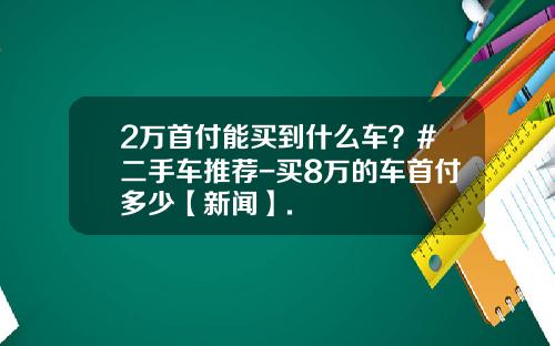2万首付能买到什么车？#二手车推荐-买8万的车首付多少【新闻】.