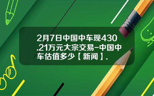 2月7日中国中车现430.21万元大宗交易-中国中车估值多少【新闻】.