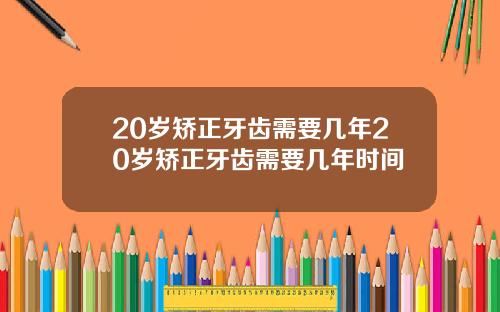 20岁矫正牙齿需要几年20岁矫正牙齿需要几年时间