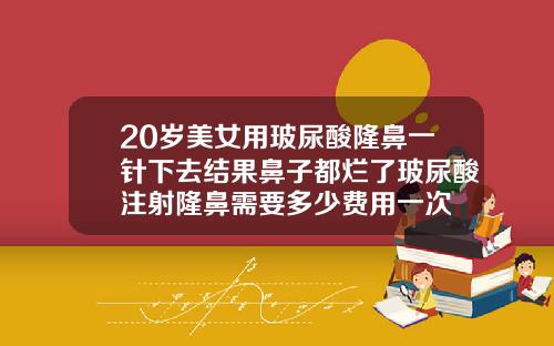 20岁美女用玻尿酸隆鼻一针下去结果鼻子都烂了玻尿酸注射隆鼻需要多少费用一次