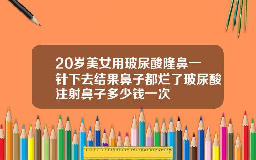 20岁美女用玻尿酸隆鼻一针下去结果鼻子都烂了玻尿酸注射鼻子多少钱一次