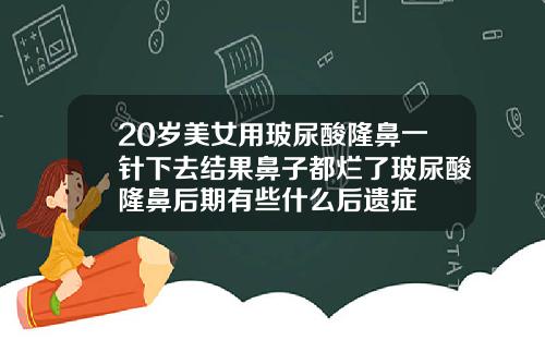 20岁美女用玻尿酸隆鼻一针下去结果鼻子都烂了玻尿酸隆鼻后期有些什么后遗症