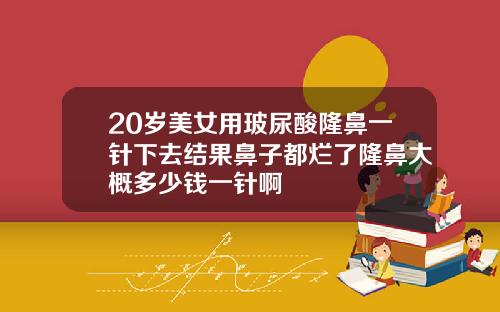 20岁美女用玻尿酸隆鼻一针下去结果鼻子都烂了隆鼻大概多少钱一针啊
