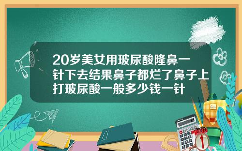 20岁美女用玻尿酸隆鼻一针下去结果鼻子都烂了鼻子上打玻尿酸一般多少钱一针