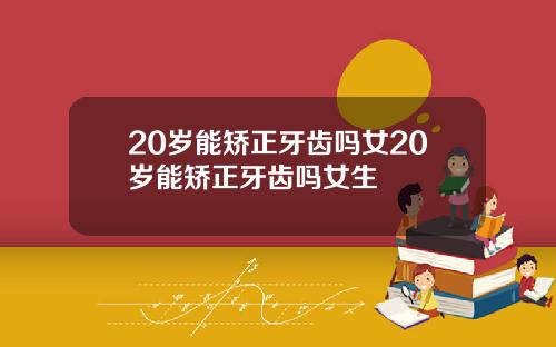 20岁能矫正牙齿吗女20岁能矫正牙齿吗女生