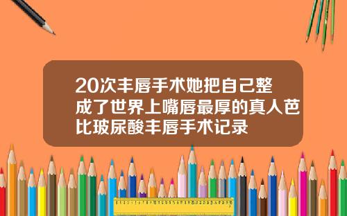 20次丰唇手术她把自己整成了世界上嘴唇最厚的真人芭比玻尿酸丰唇手术记录