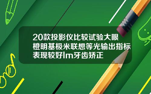 20款投影仪比较试验大眼橙明基极米联想等光输出指标表现较好lm牙齿矫正