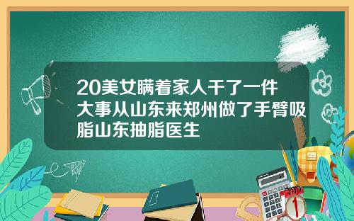 20美女瞒着家人干了一件大事从山东来郑州做了手臂吸脂山东抽脂医生