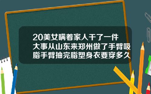 20美女瞒着家人干了一件大事从山东来郑州做了手臂吸脂手臂抽完脂塑身衣要穿多久