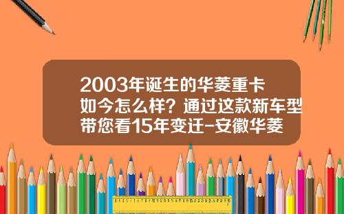 2003年诞生的华菱重卡如今怎么样？通过这款新车型带您看15年变迁-安徽华菱汽车有限公司车桥分公司【新闻】.