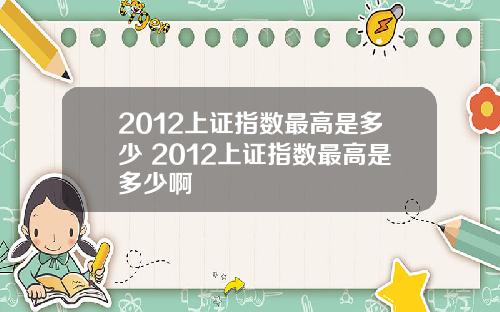 2012上证指数最高是多少 2012上证指数最高是多少啊