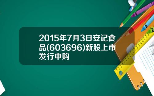 2015年7月3日安记食品(603696)新股上市发行申购