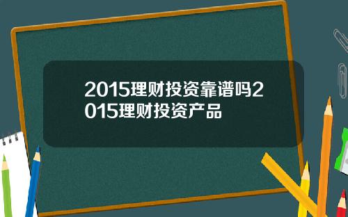 2015理财投资靠谱吗2015理财投资产品