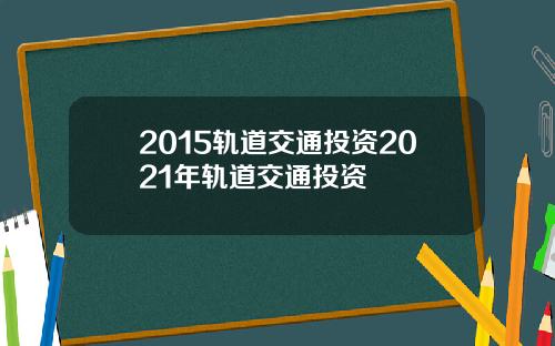 2015轨道交通投资2021年轨道交通投资