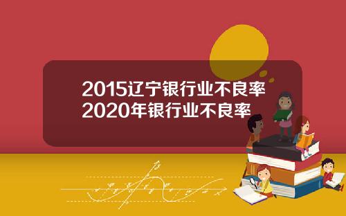 2015辽宁银行业不良率2020年银行业不良率