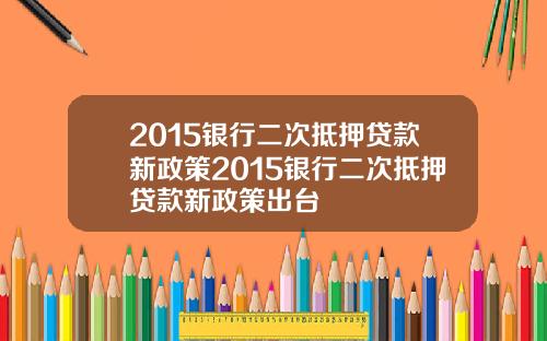 2015银行二次抵押贷款新政策2015银行二次抵押贷款新政策出台