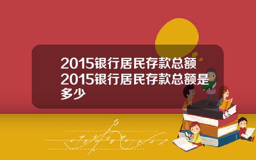 2015银行居民存款总额2015银行居民存款总额是多少