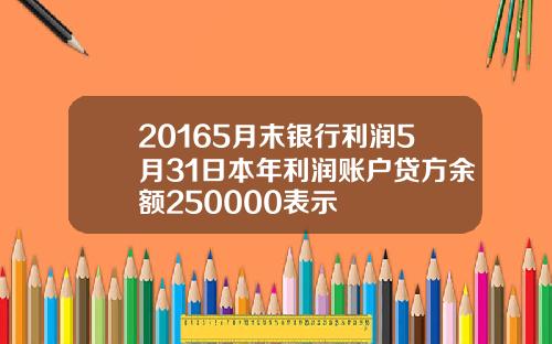 20165月末银行利润5月31日本年利润账户贷方余额250000表示