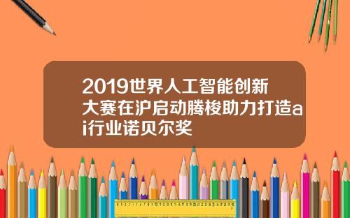 2019世界人工智能创新大赛在沪启动腾梭助力打造ai行业诺贝尔奖