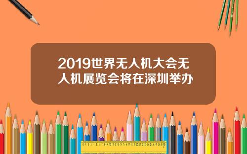 2019世界无人机大会无人机展览会将在深圳举办