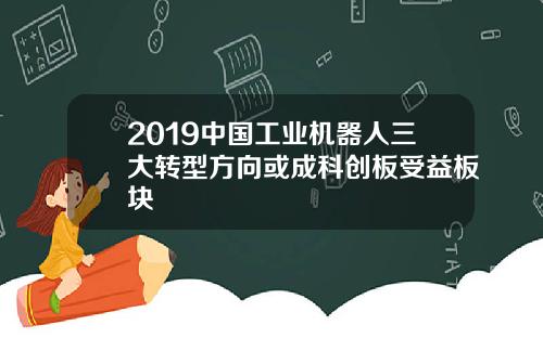 2019中国工业机器人三大转型方向或成科创板受益板块