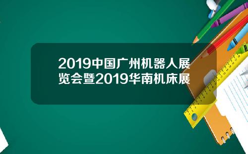 2019中国广州机器人展览会暨2019华南机床展