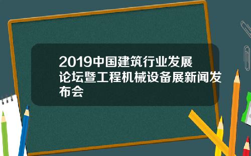 2019中国建筑行业发展论坛暨工程机械设备展新闻发布会