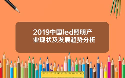 2019中国led照明产业现状及发展趋势分析