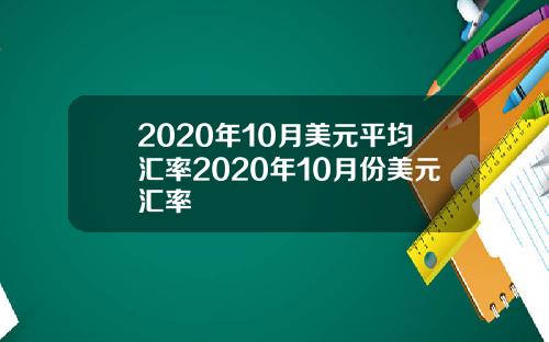 2020年10月美元平均汇率2020年10月份美元汇率