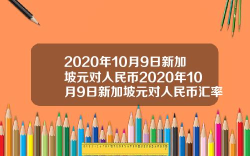 2020年10月9日新加坡元对人民币2020年10月9日新加坡元对人民币汇率