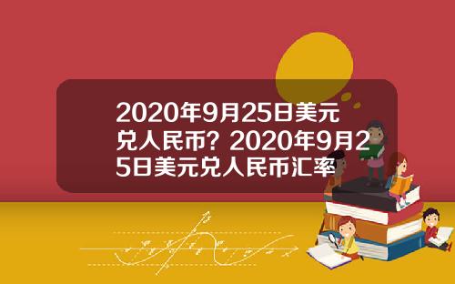 2020年9月25日美元兑人民币？2020年9月25日美元兑人民币汇率
