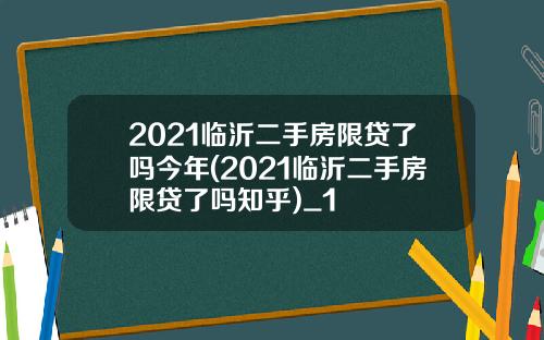 2021临沂二手房限贷了吗今年(2021临沂二手房限贷了吗知乎)_1