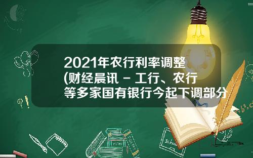 2021年农行利率调整 (财经晨讯 - 工行、农行等多家国有银行今起下调部分存款利率)