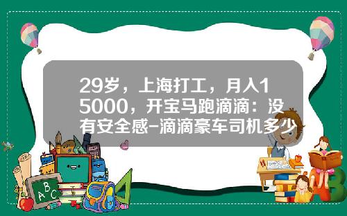 29岁，上海打工，月入15000，开宝马跑滴滴：没有安全感-滴滴豪车司机多少钱一个月【新闻】.