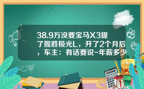 38.9万没要宝马X3提了揽胜极光L，开了2个月后，车主：有话要说-年薪多少开路虎极光【新闻】.
