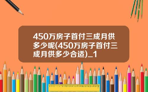 450万房子首付三成月供多少呢(450万房子首付三成月供多少合适)_1