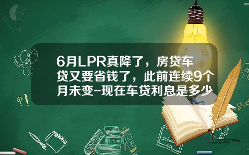 6月LPR真降了，房贷车贷又要省钱了，此前连续9个月未变-现在车贷利息是多少