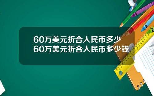 60万美元折合人民币多少60万美元折合人民币多少钱