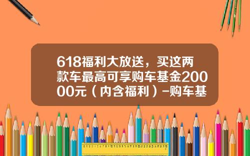 618福利大放送，买这两款车最高可享购车基金20000元（内含福利）-购车基金是什么