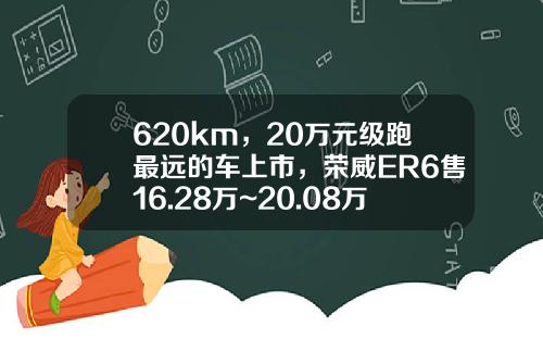 620km，20万元级跑最远的车上市，荣威ER6售16.28万~20.08万元-捷风资讯长江智联股票价格