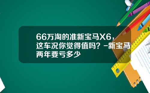 66万淘的准新宝马X6，这车况你觉得值吗？-新宝马两年要亏多少