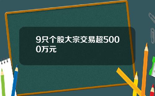 9只个股大宗交易超5000万元
