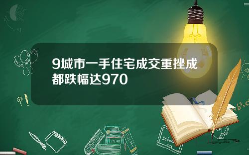 9城市一手住宅成交重挫成都跌幅达970