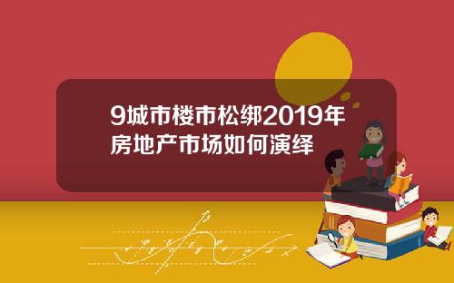 9城市楼市松绑2019年房地产市场如何演绎