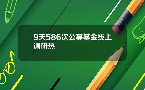 9天586次公募基金线上调研热