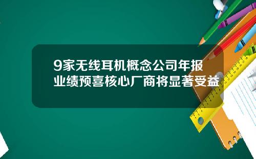 9家无线耳机概念公司年报业绩预喜核心厂商将显著受益