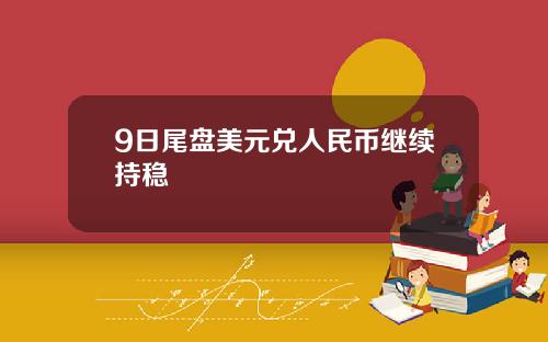 9日尾盘美元兑人民币继续持稳