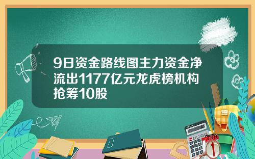 9日资金路线图主力资金净流出1177亿元龙虎榜机构抢筹10股
