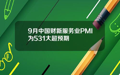 9月中国财新服务业PMI为531大超预期